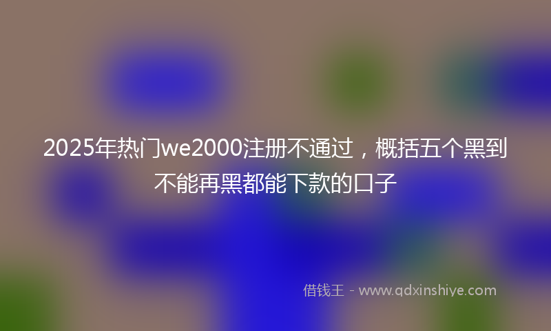 2025年热门we2000注册不通过，概括五个黑到不能再黑都能下款的口子