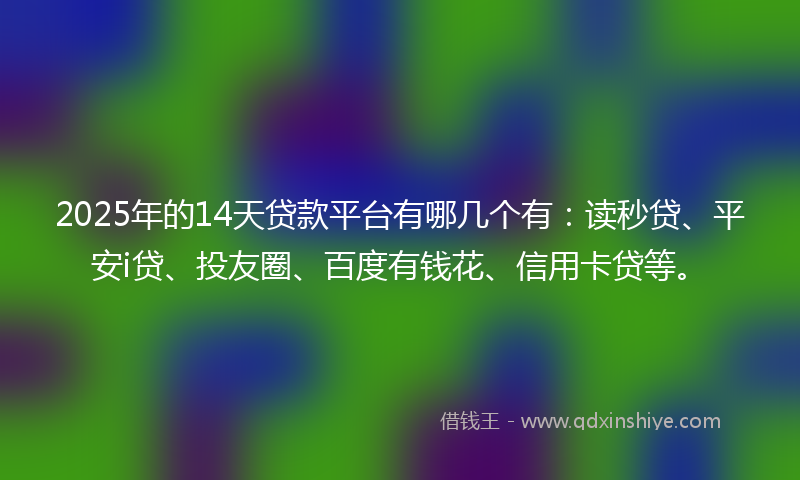 2025年的14天贷款平台有哪几个有：读秒贷、平安i贷、投友圈、百度有钱花、信用卡贷等。