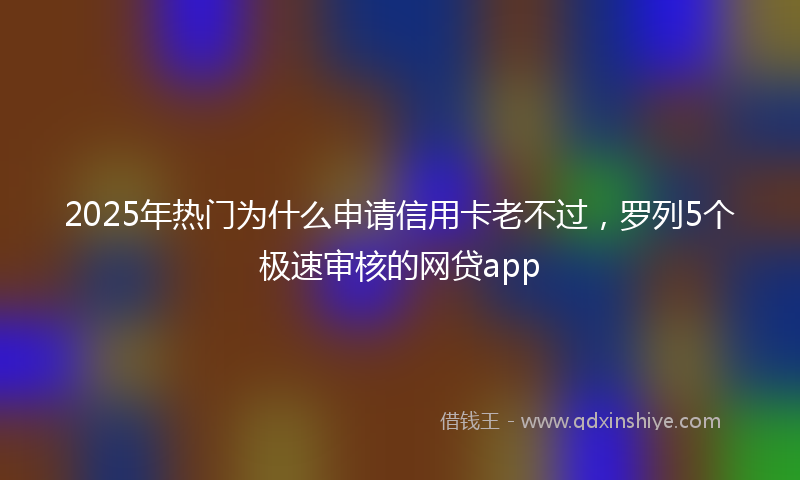 2025年热门为什么申请信用卡老不过，罗列5个极速审核的网贷app
