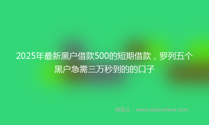 2025年最新黑户借款500的短期借款,罗列五个黑户急需三万秒到的的口子