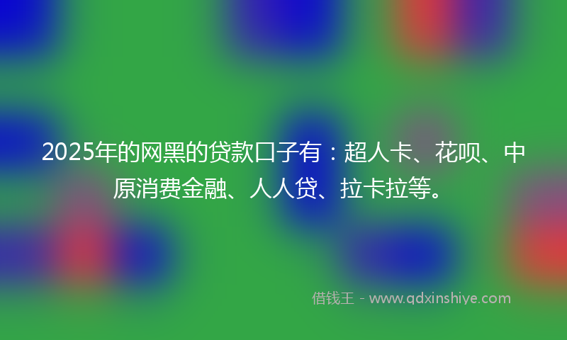 2025年的网黑的贷款口子有：超人卡、花呗、中原消费金融、人人贷、拉卡拉等。