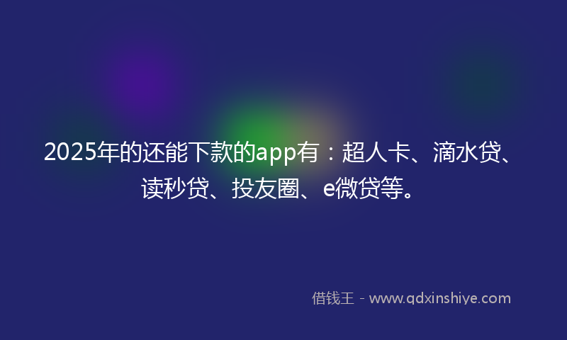 2025年的还能下款的app有：超人卡、滴水贷、读秒贷、投友圈、e微贷等。