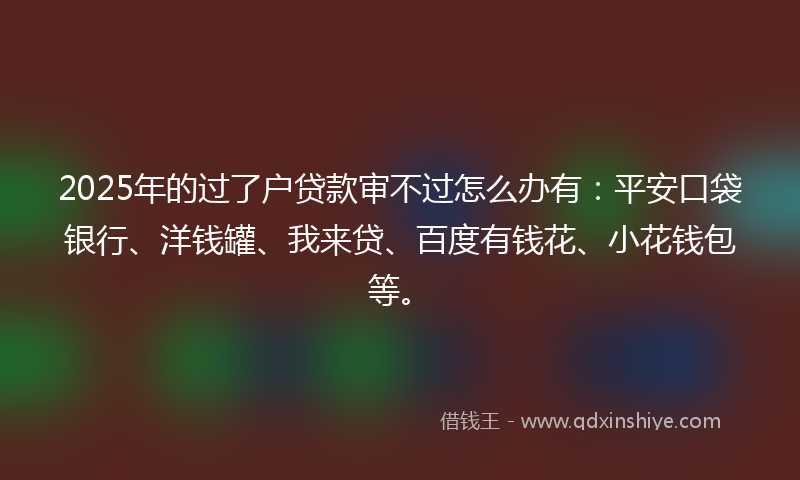 2025年的过了户贷款审不过怎么办有:平安口袋银行、洋钱罐、我来贷、百度有钱花、小花钱包等。