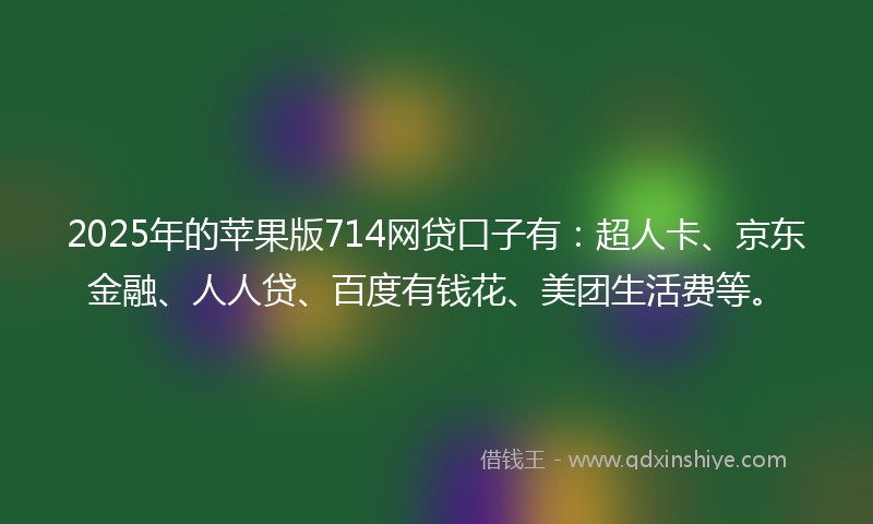 2025年的苹果版714网贷口子有：超人卡、京东金融、人人贷、百度有钱花、美团生活费等。