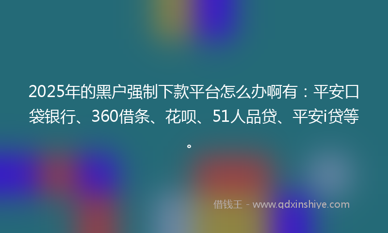 2025年的黑户强制下款平台怎么办啊有：平安口袋银行、360借条、花呗、51人品贷、平安i贷等。