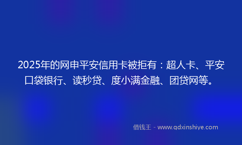 2025年的网申平安信用卡被拒有：超人卡、平安口袋银行、读秒贷、度小满金融、团贷网等。