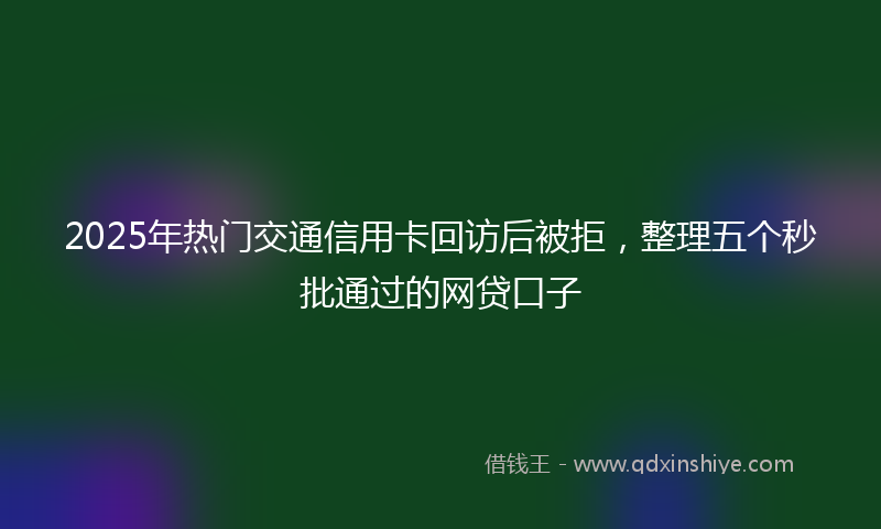 2025年热门交通信用卡回访后被拒，整理五个秒批通过的网贷口子