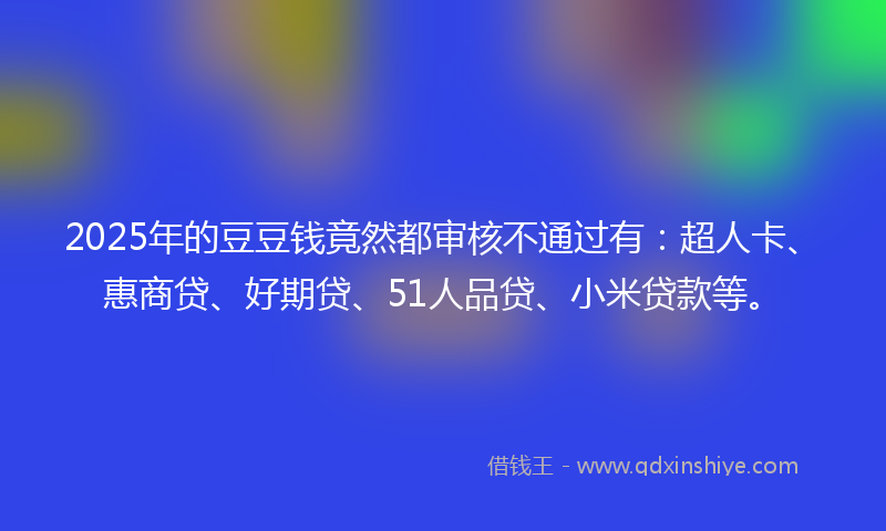 2025年的豆豆钱竟然都审核不通过有：超人卡、惠商贷、好期贷、51人品贷、小米贷款等。