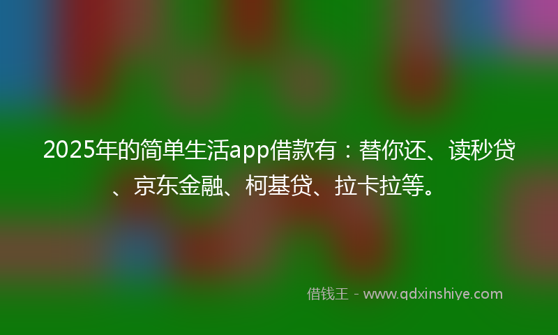 2025年的简单生活app借款有：替你还、读秒贷、京东金融、柯基贷、拉卡拉等。