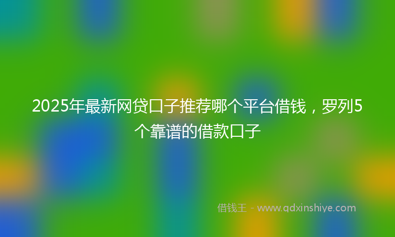 2025年最新网贷口子推荐哪个平台借钱，罗列5个靠谱的借款口子