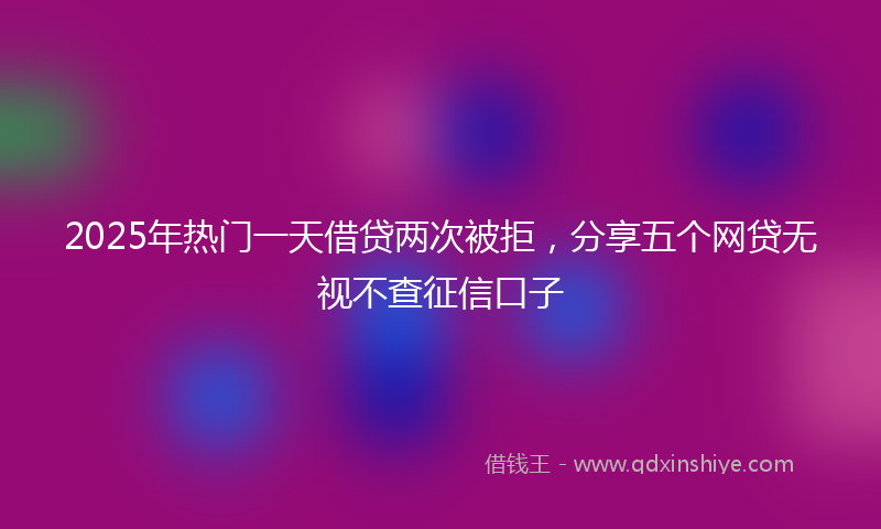 2025年热门一天借贷两次被拒，分享五个网贷无视不查征信口子