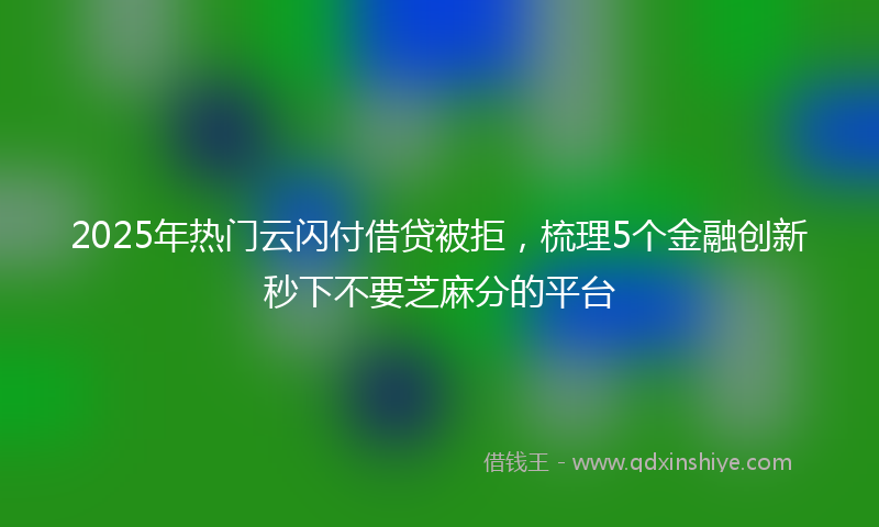 2025年热门云闪付借贷被拒，梳理5个金融创新秒下不要芝麻分的平台