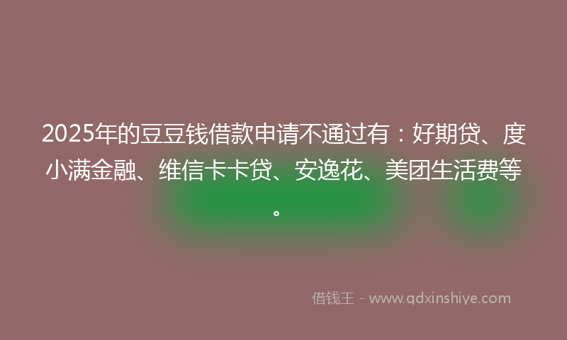 2025年的豆豆钱借款申请不通过有：好期贷、度小满金融、维信卡卡贷、安逸花、美团生活费等。