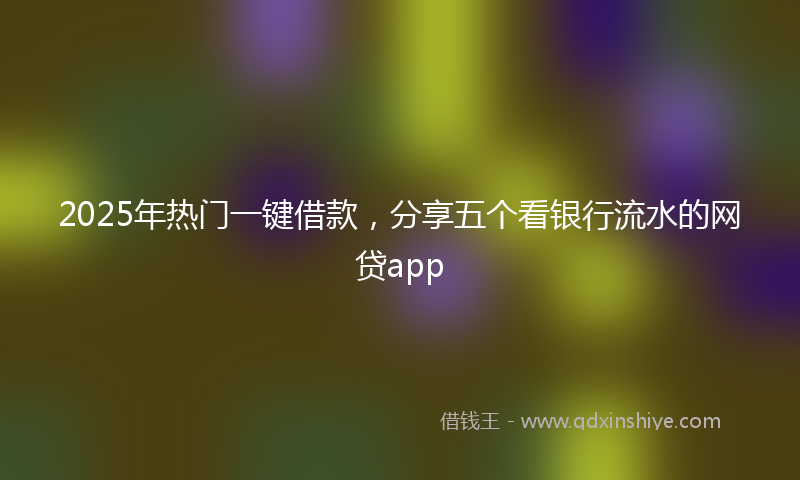 2025年热门一键借款，分享五个看银行流水的网贷app