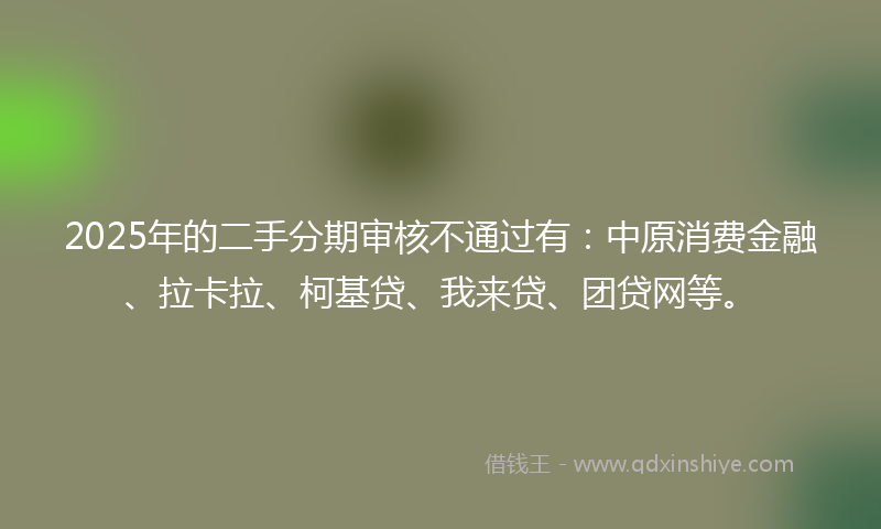 2025年的二手分期审核不通过有：中原消费金融、拉卡拉、柯基贷、我来贷、团贷网等。