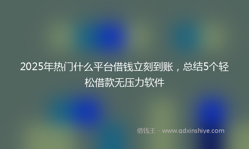 2025年热门什么平台借钱立刻到账，总结5个轻松借款无压力软件