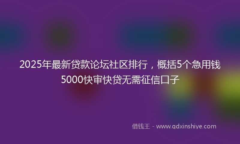 2025年最新贷款论坛社区排行，概括5个急用钱5000快审快贷无需征信口子