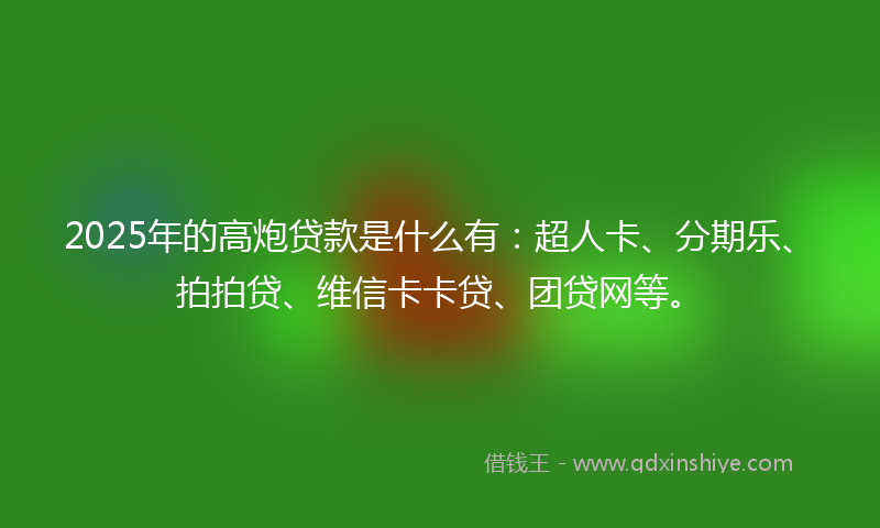 2025年的高炮贷款是什么有：超人卡、分期乐、拍拍贷、维信卡卡贷、团贷网等。