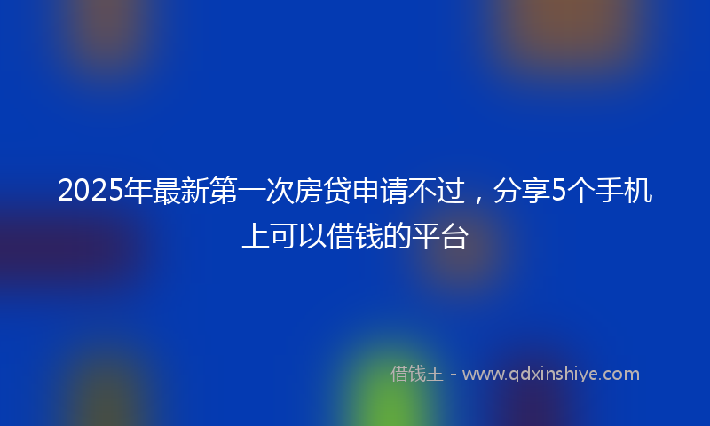 2025年最新第一次房贷申请不过，分享5个手机上可以借钱的平台