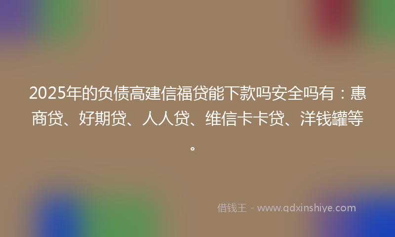 2025年的负债高建信福贷能下款吗安全吗有：惠商贷、好期贷、人人贷、维信卡卡贷、洋钱罐等。