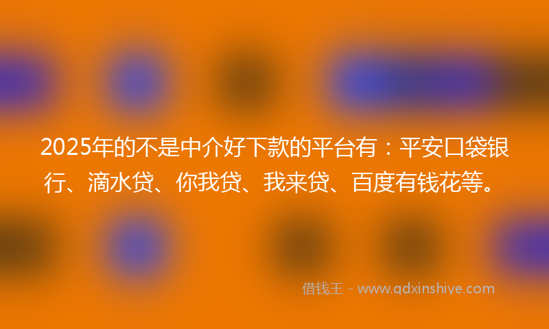 2025年的不是中介好下款的平台有：平安口袋银行、滴水贷、你我贷、我来贷、百度有钱花等。