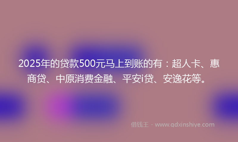 2025年的贷款500元马上到账的有：超人卡、惠商贷、中原消费金融、平安i贷、安逸花等。