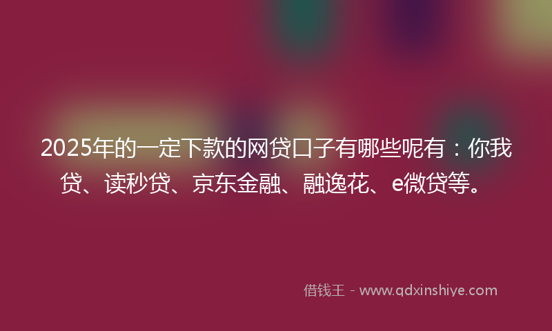 2025年的一定下款的网贷口子有哪些呢有：你我贷、读秒贷、京东金融、融逸花、e微贷等。