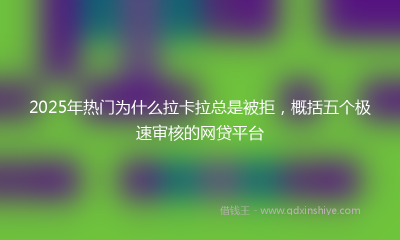 2025年热门为什么拉卡拉总是被拒，概括五个极速审核的网贷平台