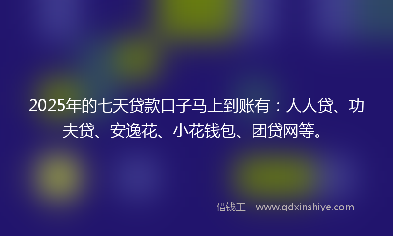 2025年的七天贷款口子马上到账有：人人贷、功夫贷、安逸花、小花钱包、团贷网等。