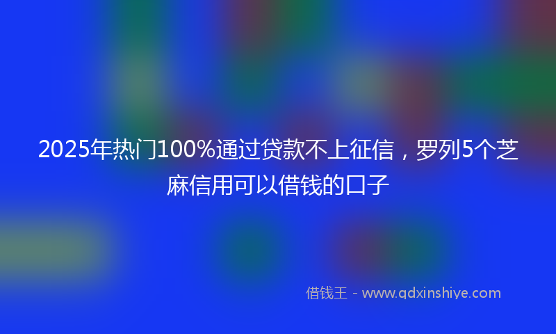 2025年热门100%通过贷款不上征信，罗列5个芝麻信用可以借钱的口子