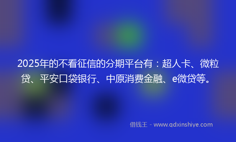2025年的不看征信的分期平台有：超人卡、微粒贷、平安口袋银行、中原消费金融、e微贷等。