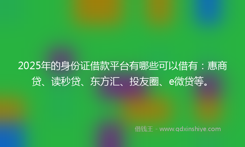 2025年的身份证借款平台有哪些可以借有：惠商贷、读秒贷、东方汇、投友圈、e微贷等。