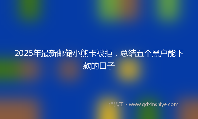2025年最新邮储小熊卡被拒，总结五个黑户能下款的口子
