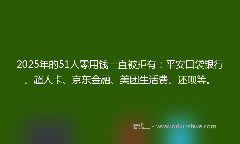 2025年的51人零用钱一直被拒有：平安口袋银行、超人卡、京东金融、美团生活费、还呗等。