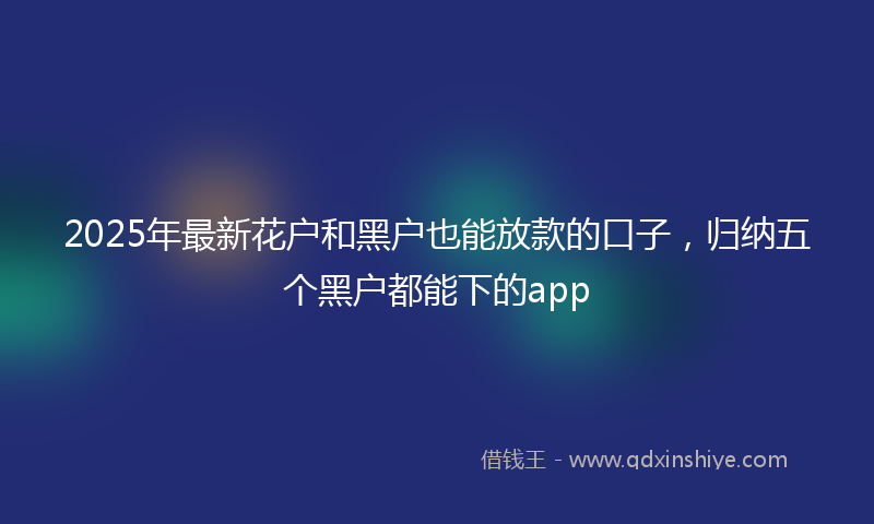 2025年最新花户和黑户也能放款的口子，归纳五个黑户都能下的app
