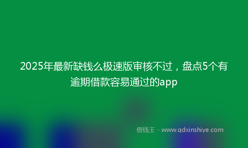 2025年最新缺钱么极速版审核不过，盘点5个有逾期借款容易通过的app
