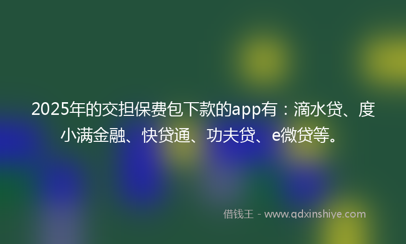 2025年的交担保费包下款的app有：滴水贷、度小满金融、快贷通、功夫贷、e微贷等。