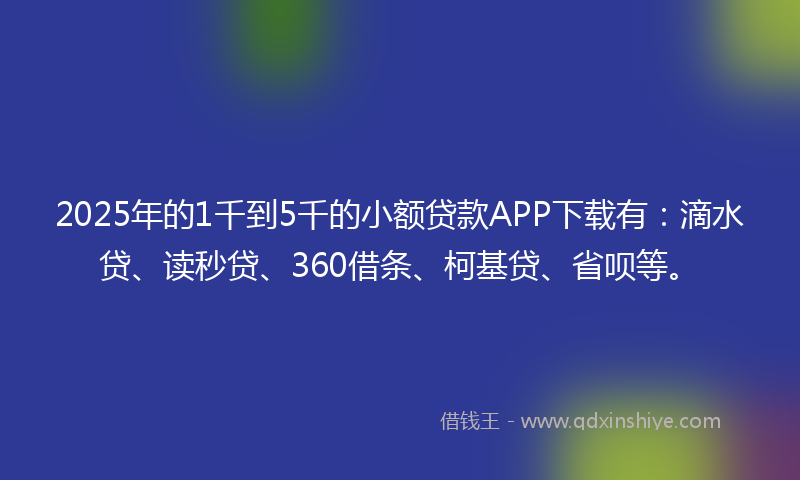 2025年的1千到5千的小额贷款APP下载有：滴水贷、读秒贷、360借条、柯基贷、省呗等。