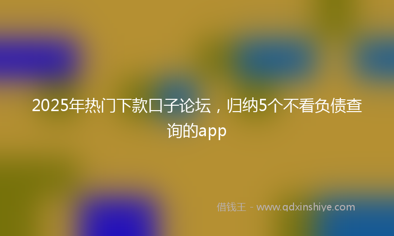 2025年热门下款口子论坛，归纳5个不看负债查询的app