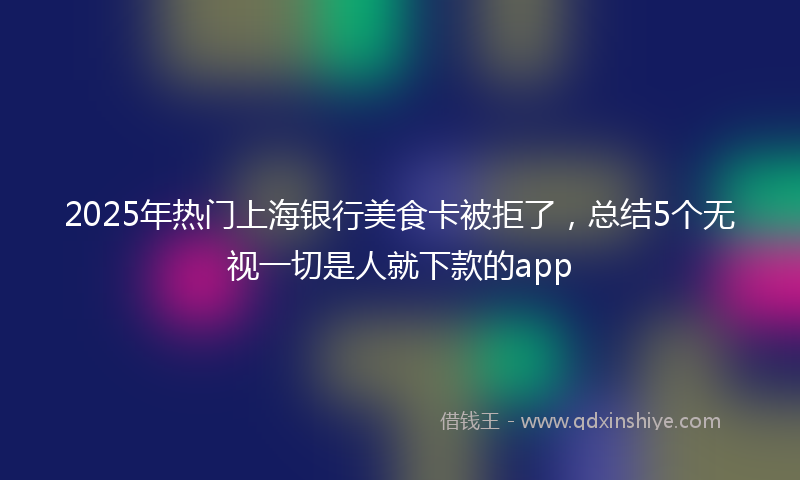 2025年热门上海银行美食卡被拒了，总结5个无视一切是人就下款的app