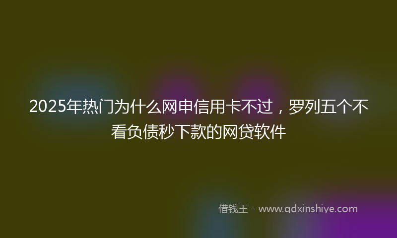 2025年热门为什么网申信用卡不过，罗列五个不看负债秒下款的网贷软件