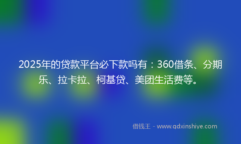2025年的贷款平台必下款吗有：360借条、分期乐、拉卡拉、柯基贷、美团生活费等。