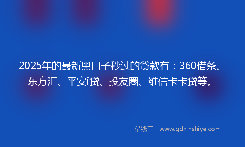 2025年的最新黑口子秒过的贷款有：360借条、东方汇、平安i贷、投友圈、维信卡卡贷等。
