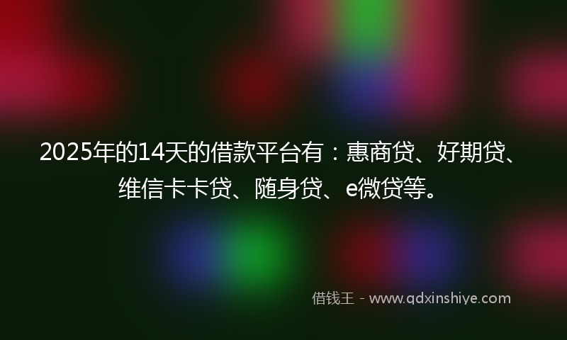 2025年的14天的借款平台有：惠商贷、好期贷、维信卡卡贷、随身贷、e微贷等。