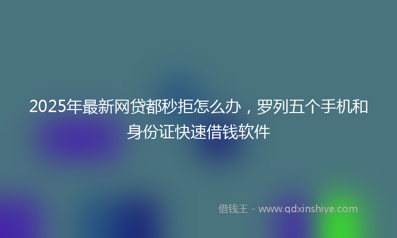 2025年最新网贷都秒拒怎么办，罗列五个手机和身份证快速借钱软件