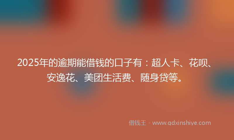 2025年的逾期能借钱的口子有：超人卡、花呗、安逸花、美团生活费、随身贷等。