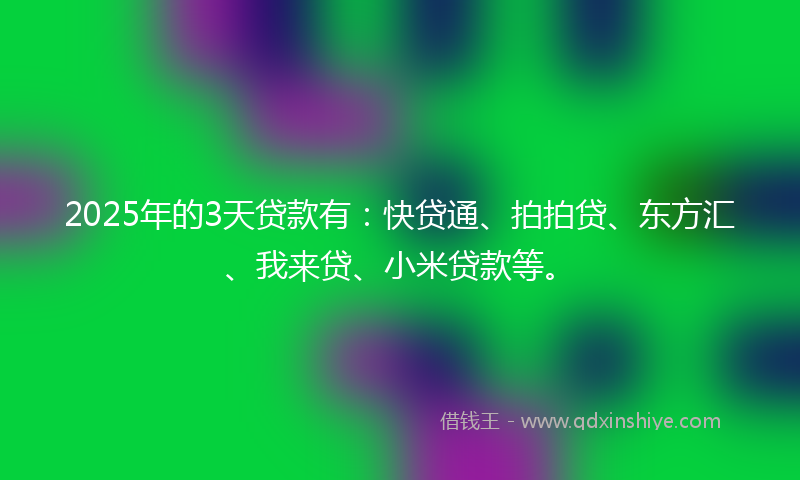 2025年的3天贷款有：快贷通、拍拍贷、东方汇、我来贷、小米贷款等。
