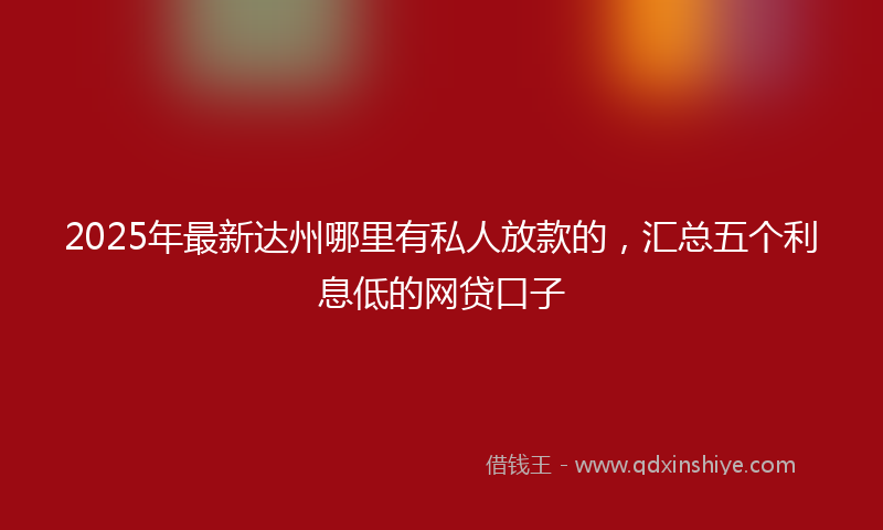 2025年最新达州哪里有私人放款的，汇总五个利息低的网贷口子