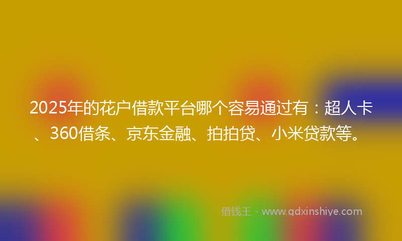 2025年的花户借款平台哪个容易通过有：超人卡、360借条、京东金融、拍拍贷、小米贷款等。
