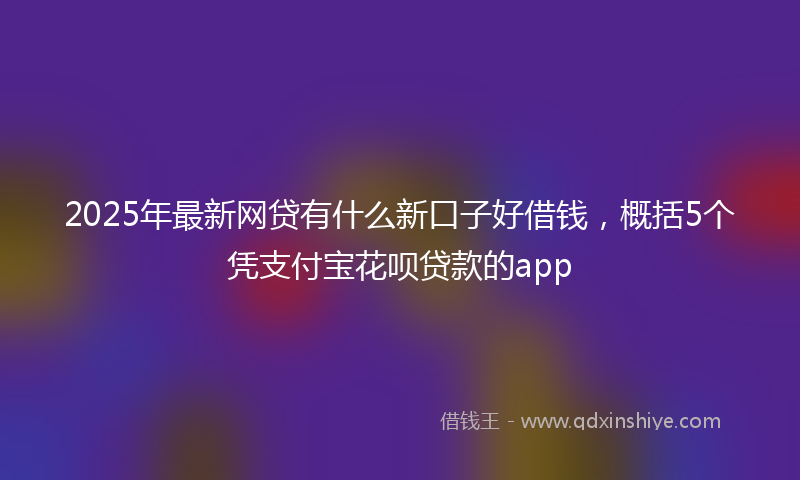2025年最新网贷有什么新口子好借钱，概括5个凭支付宝花呗贷款的app